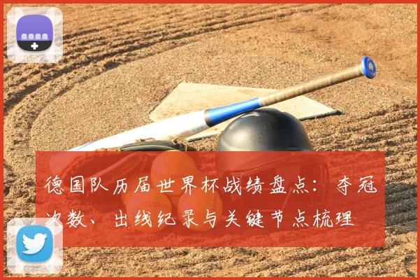 德国队历届世界杯战绩盘点：夺冠次数、出线纪录与关键节点梳理