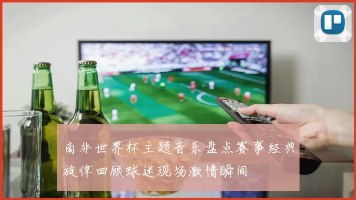 南非世界杯主题音乐盘点赛事经典旋律回顾球迷现场激情瞬间