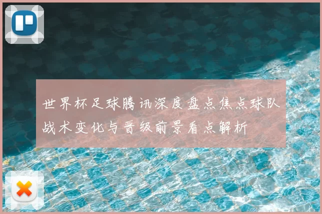 世界杯足球腾讯深度盘点焦点球队战术变化与晋级前景看点解析