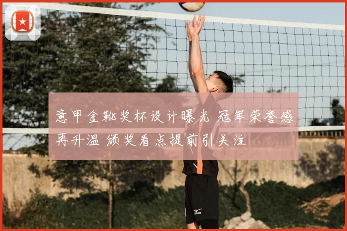 意甲金靴奖杯设计曝光 冠军荣誉感再升温 颁奖看点提前引关注