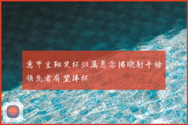 意甲金靴奖杯归属悬念揭晓射手榜领先者有望捧杯