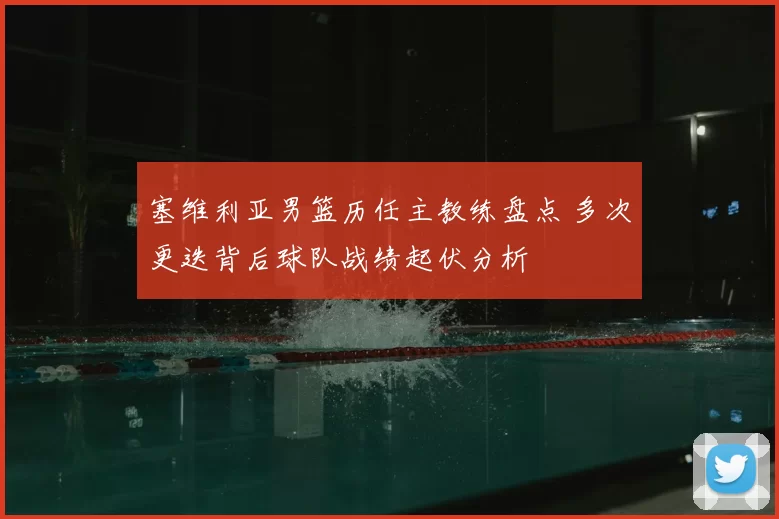 塞维利亚男篮历任主教练盘点 多次更迭背后球队战绩起伏分析