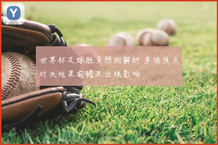世界杯足球胜负预测解析 多场焦点对决结果前瞻及出线影响
