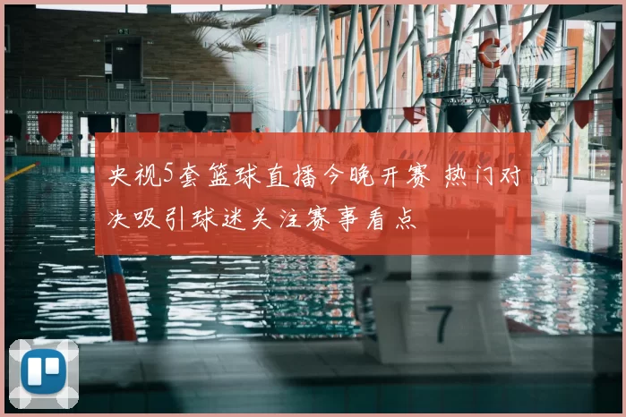 央视5套篮球直播今晚开赛 热门对决吸引球迷关注赛事看点