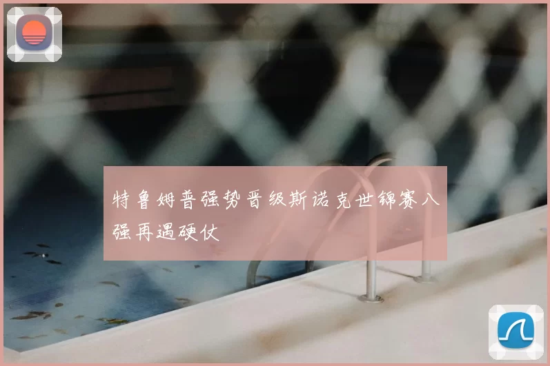 特鲁姆普强势晋级斯诺克世锦赛八强再遇硬仗