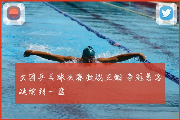 女团乒乓球决赛激战正酣 争冠悬念延续到一盘